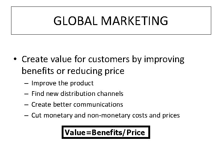 GLOBAL MARKETING • Create value for customers by improving benefits or reducing price –
