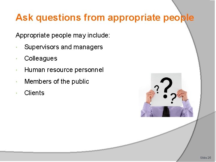 Ask questions from appropriate people Appropriate people may include: Supervisors and managers Colleagues Human
