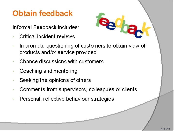 Obtain feedback Informal Feedback includes: Critical incident reviews Impromptu questioning of customers to obtain