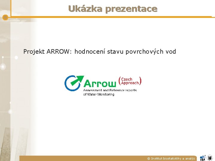 Ukázka prezentace Projekt ARROW: hodnocení stavu povrchových vod © Institut biostatistiky a analýz Ukázka prezentace Projekt ARROW: hodnocení stavu povrchových vod © Institut biostatistiky a analýz