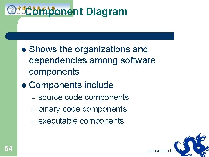 Component Diagram Shows the organizations and dependencies among software components l Components include l