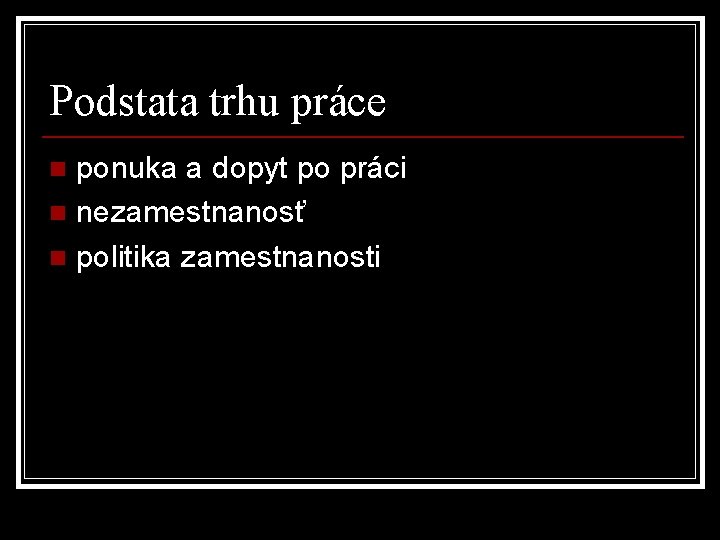 Podstata trhu práce ponuka a dopyt po práci n nezamestnanosť n politika zamestnanosti n