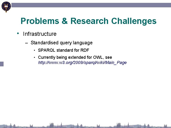 Problems & Research Challenges • Infrastructure – Standardised query language • SPARQL standard for