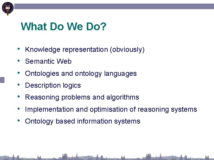 What Do We Do? • • Knowledge representation (obviously) Semantic Web Ontologies and ontology