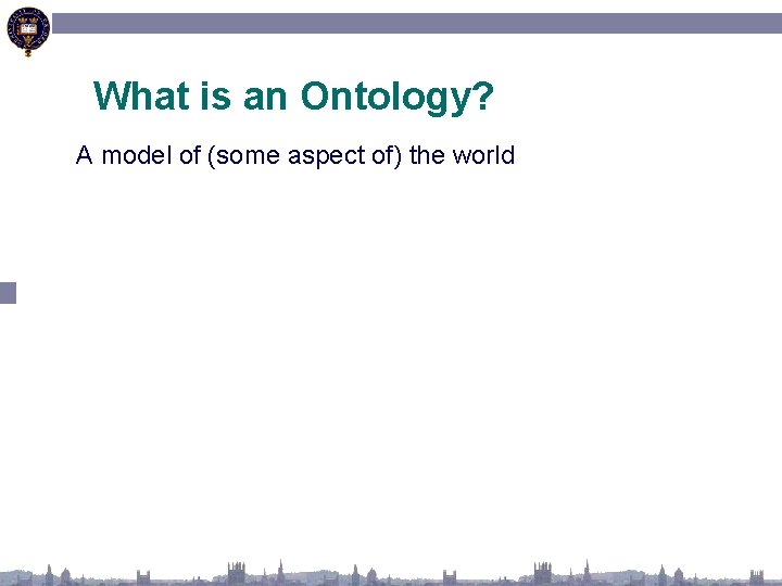 What is an Ontology? A model of (some aspect of) the world 