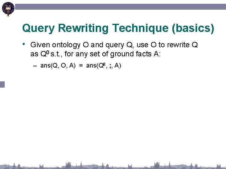 Query Rewriting Technique (basics) • Given ontology O and query Q, use O to