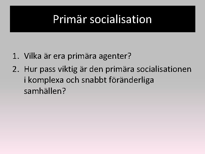 Primär socialisation 1. Vilka är era primära agenter? 2. Hur pass viktig är den