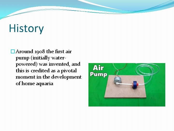 History �Around 1908 the first air pump (initially waterpowered) was invented, and this is