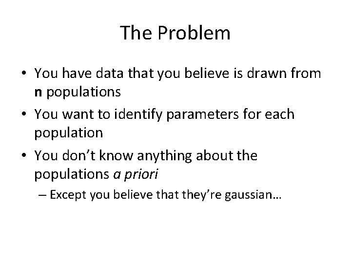 The Problem • You have data that you believe is drawn from n populations The Problem • You have data that you believe is drawn from n populations