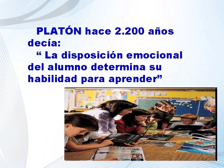 PLATÓN hace 2. 200 años decía: “ La disposición emocional del alumno determina su