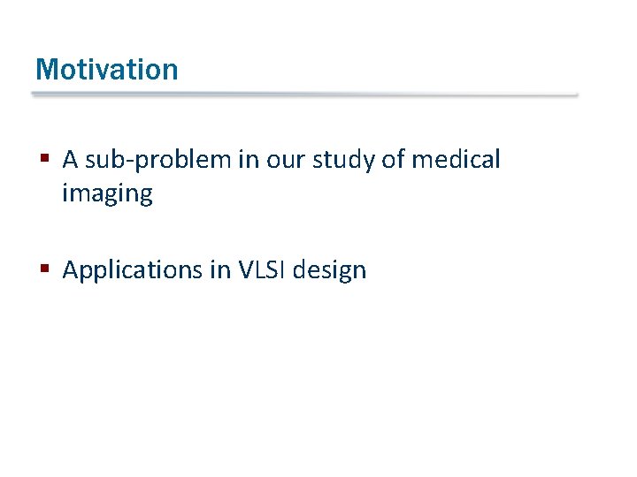 Motivation § A sub-problem in our study of medical imaging § Applications in VLSI