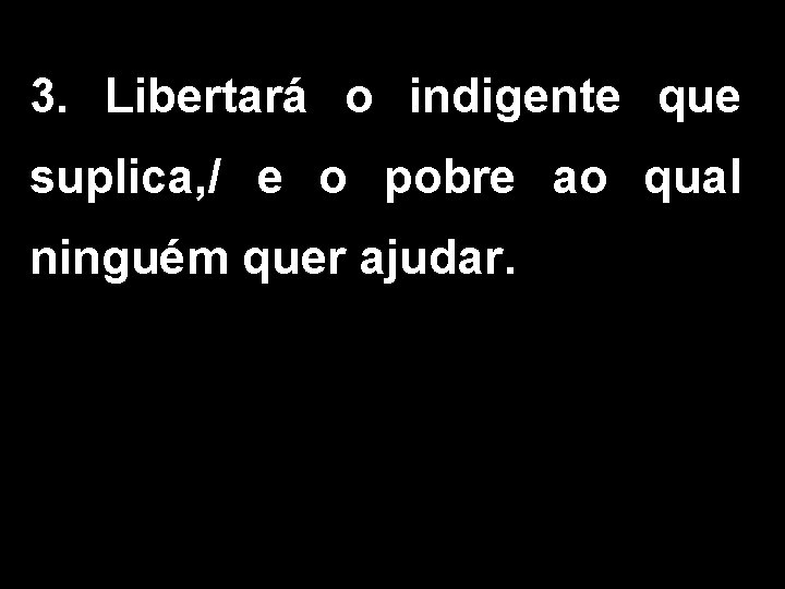 3. Libertará o indigente que suplica, / e o pobre ao qual ninguém quer