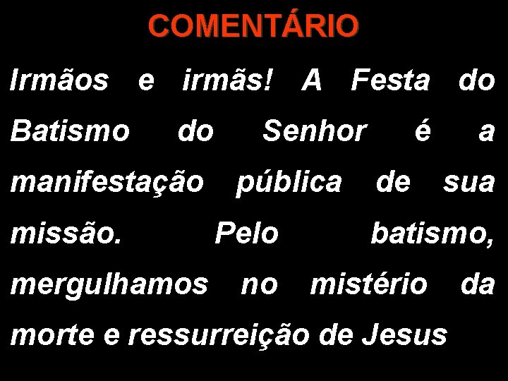 COMENTÁRIO Irmãos e irmãs! A Festa do Batismo do Senhor é a manifestação pública