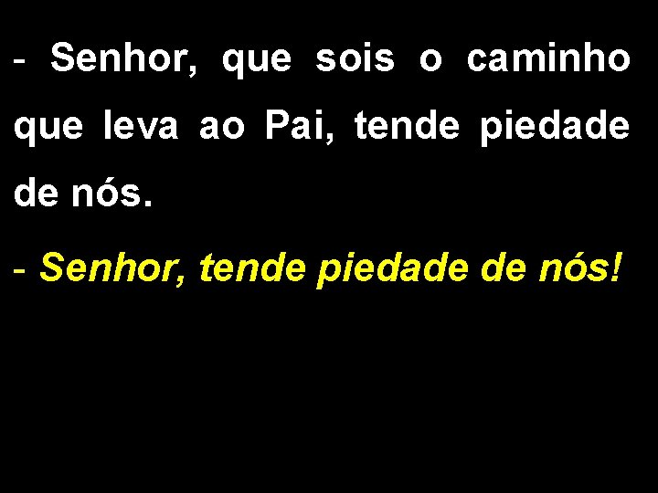 - Senhor, que sois o caminho que leva ao Pai, tende piedade de nós.