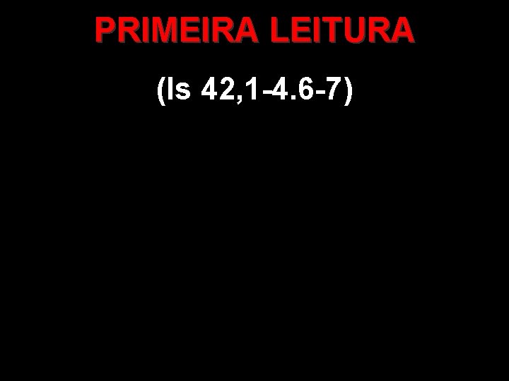 PRIMEIRA LEITURA (Is 42, 1 -4. 6 -7) 