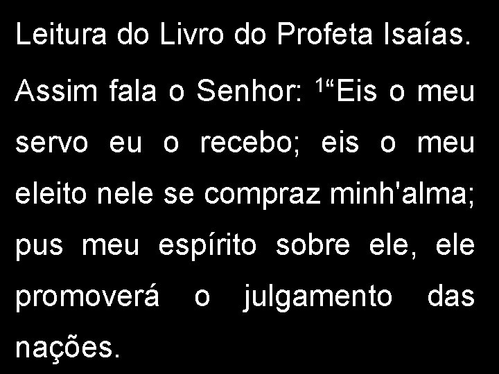 Leitura do Livro do Profeta Isaías. Assim fala o Senhor: 1“Eis o meu servo