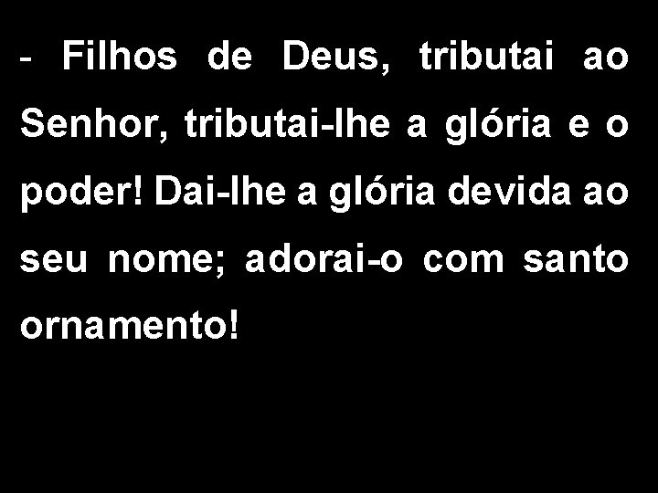 - Filhos de Deus, tributai ao Senhor, tributai-lhe a glória e o poder! Dai-lhe