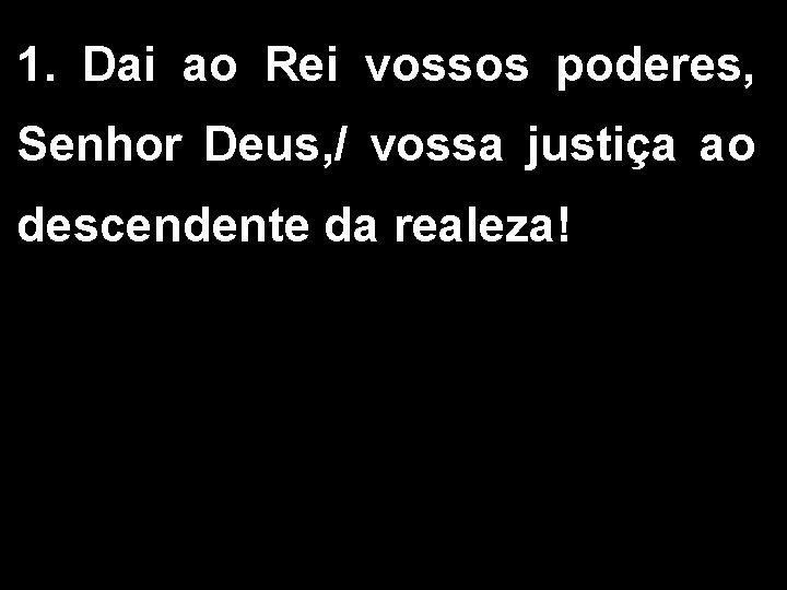 1. Dai ao Rei vossos poderes, Senhor Deus, / vossa justiça ao descendente da