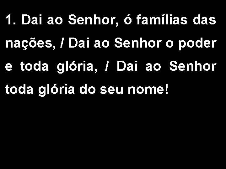 1. Dai ao Senhor, ó famílias das nações, / Dai ao Senhor o poder