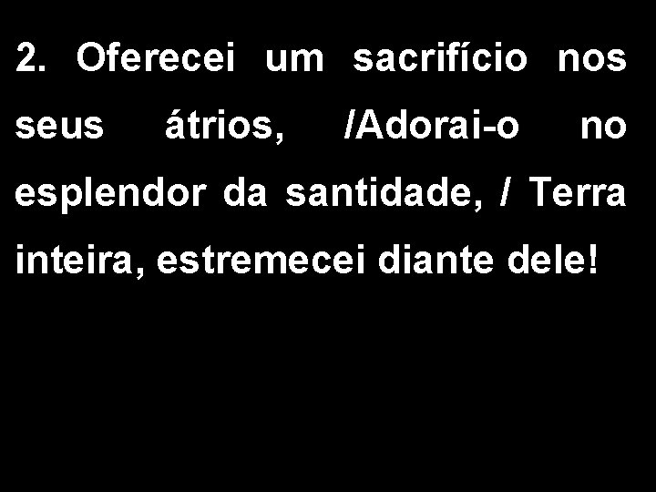 2. Oferecei um sacrifício nos seus átrios, /Adorai-o no esplendor da santidade, / Terra