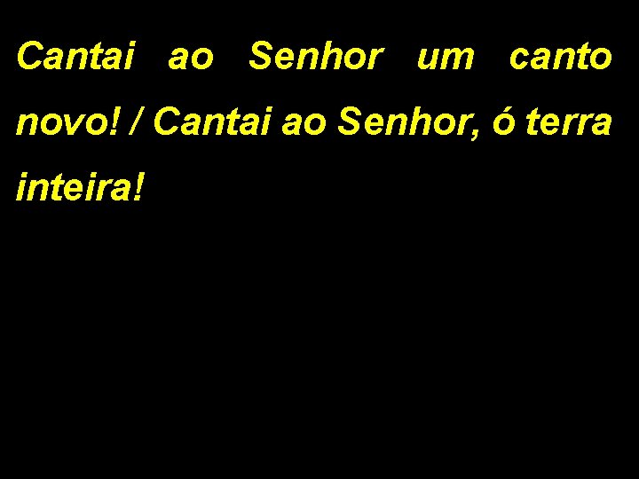 Cantai ao Senhor um canto novo! / Cantai ao Senhor, ó terra inteira! 