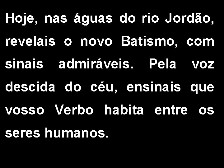 Hoje, nas águas do rio Jordão, revelais o novo Batismo, com sinais admiráveis. Pela