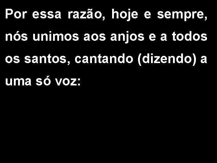 Por essa razão, hoje e sempre, nós unimos anjos e a todos os santos,