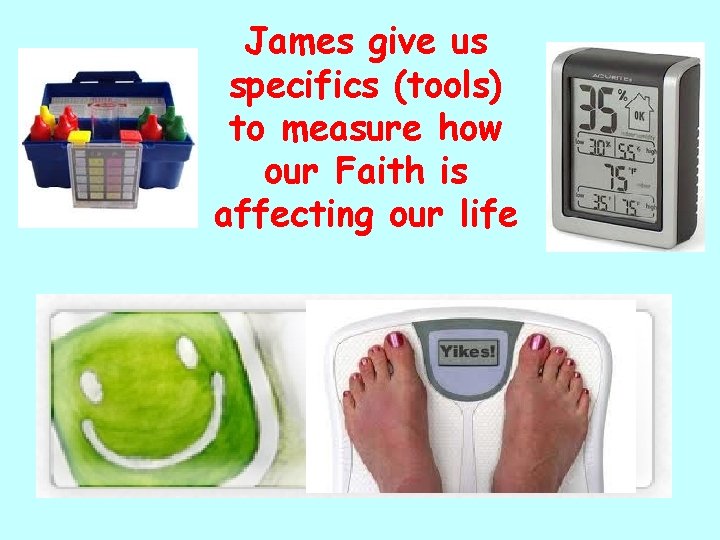 James give us specifics (tools) to measure how our Faith is affecting our life