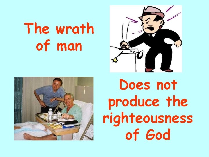 The wrath of man Does not produce the righteousness of God 