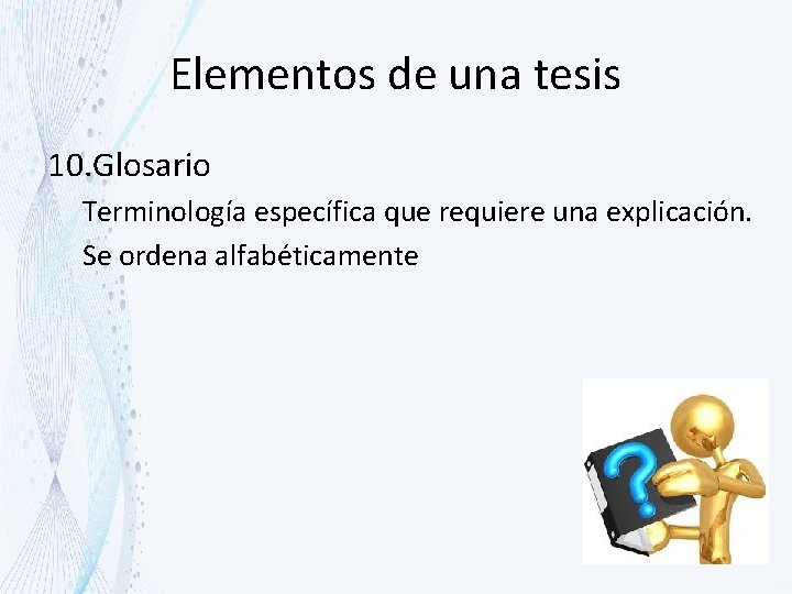 Elementos de una tesis 10. Glosario Terminología específica que requiere una explicación. Se ordena