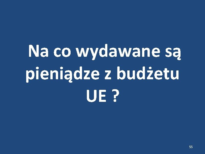  Na co wydawane są pieniądze z budżetu UE ? 55 