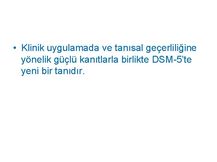  • Klinik uygulamada ve tanısal geçerliliğine yönelik güçlü kanıtlarla birlikte DSM-5’te yeni bir