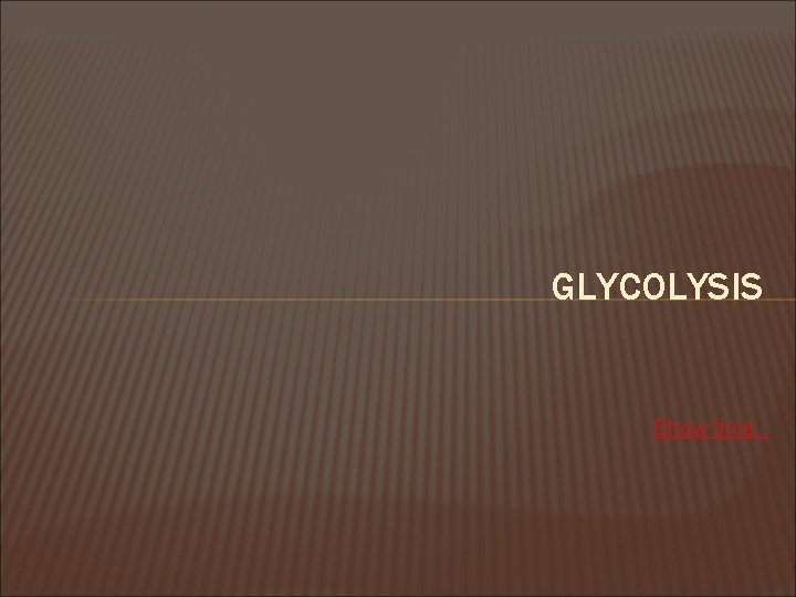 GLYCOLYSIS Show time. . 