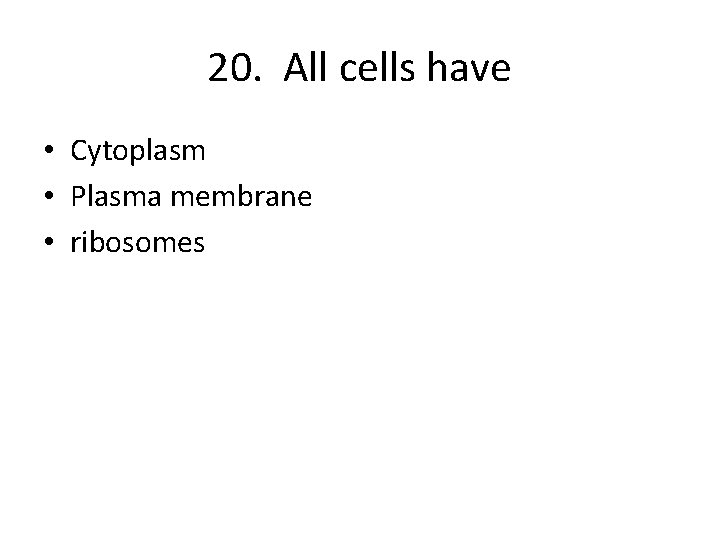 20. All cells have • Cytoplasm • Plasma membrane • ribosomes 