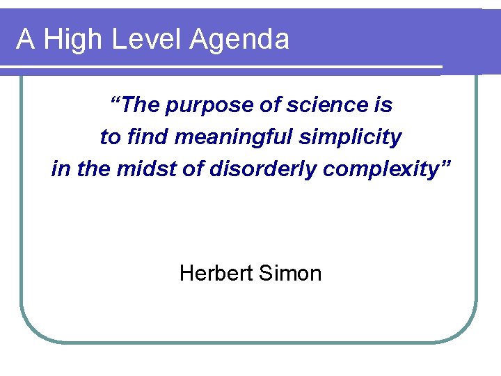 A High Level Agenda “The purpose of science is to find meaningful simplicity in