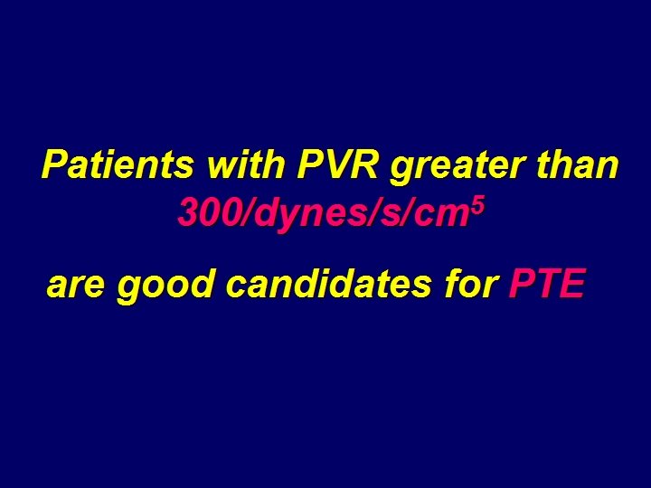 Patients with PVR greater than 300/dynes/s/cm 5 are good candidates for PTE 