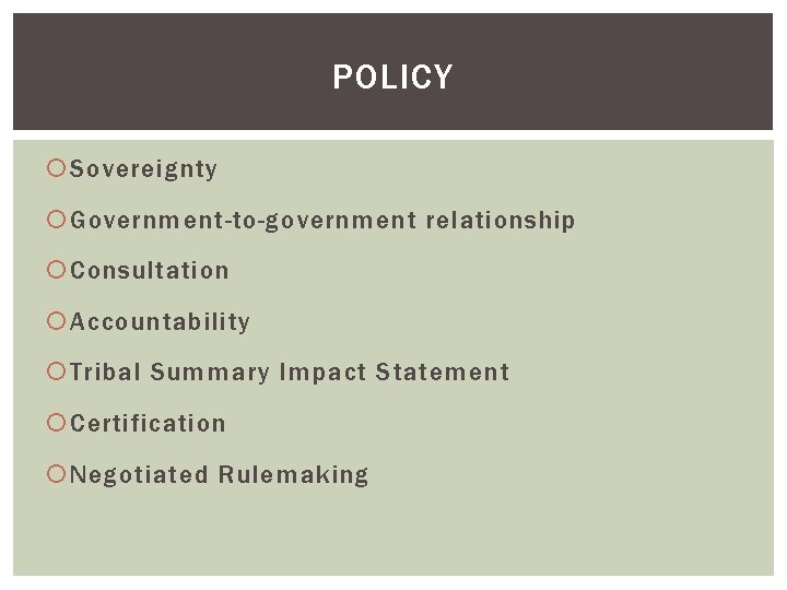 POLICY Sovereignty Government-to-government relationship Consultation Accountability Tribal Summary Impact Statement Certification Negotiated Rulemaking 