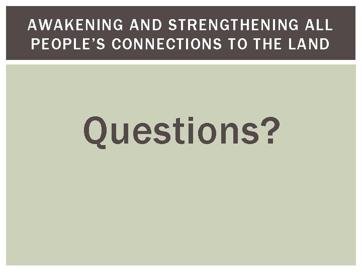 AWAKENING AND STRENGTHENING ALL PEOPLE’S CONNECTIONS TO THE LAND Questions? 