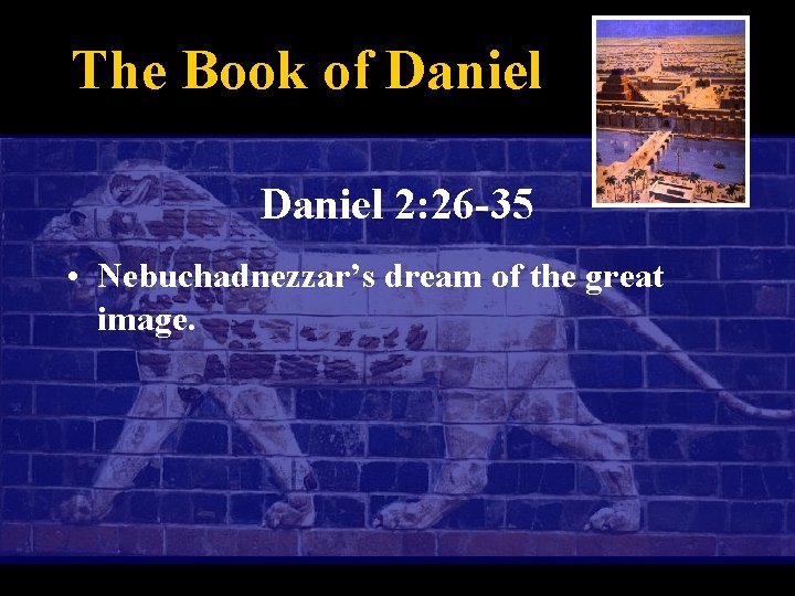 The Book of Daniel 2: 26 -35 • Nebuchadnezzar’s dream of the great image.