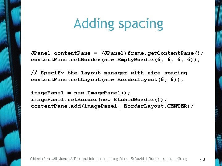 Adding spacing JPanel content. Pane = (JPanel)frame. get. Content. Pane(); content. Pane. set. Border(new