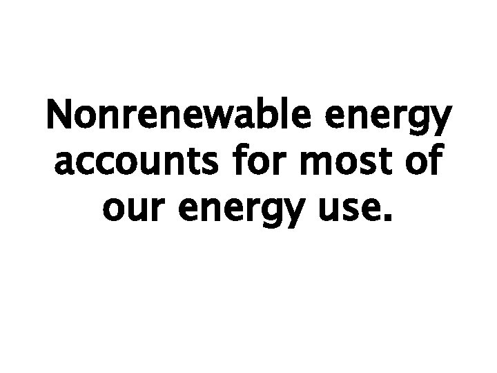 Nonrenewable energy accounts for most of our energy use. 