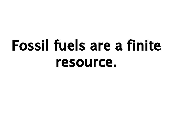 Fossil fuels are a finite resource. 