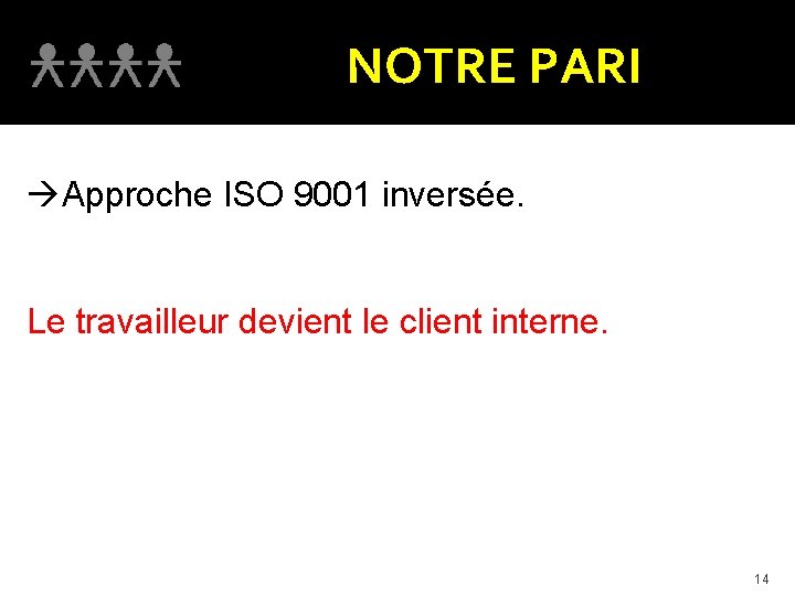 NOTRE PARI àApproche ISO 9001 inversée. Le travailleur devient le client interne. 14 