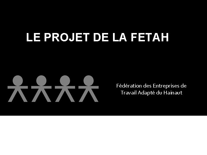 LE PROJET DE LA FETAH Fédération des Entreprises de Travail Adapté du Hainaut 