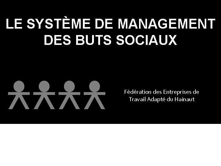 LE SYSTÈME DE MANAGEMENT DES BUTS SOCIAUX Fédération des Entreprises de Travail Adapté du