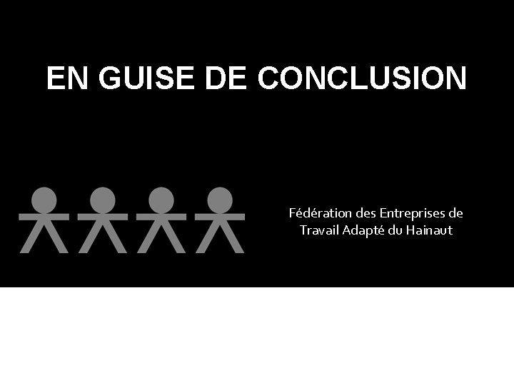 EN GUISE DE CONCLUSION Fédération des Entreprises de Travail Adapté du Hainaut 