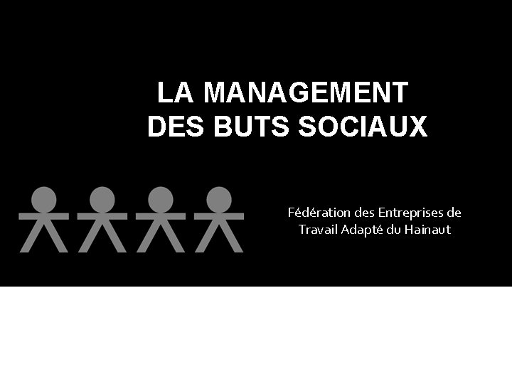 LA MANAGEMENT DES BUTS SOCIAUX Fédération des Entreprises de Travail Adapté du Hainaut 