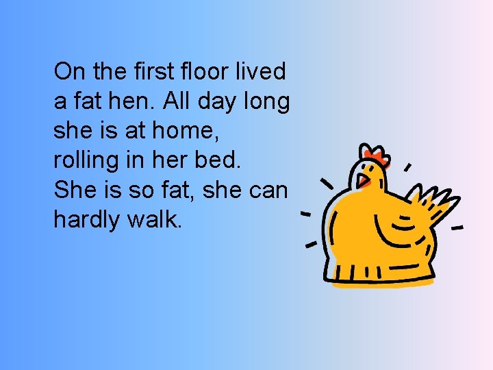 On the first floor lived a fat hen. All day long she is at