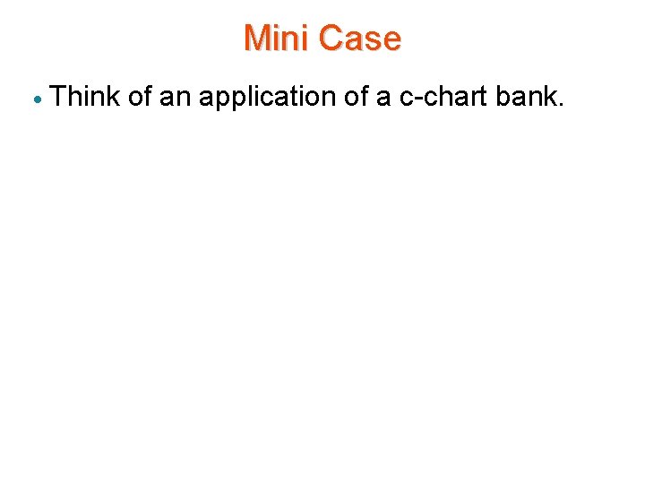 Mini Case · Think of an application of a c-chart bank. 