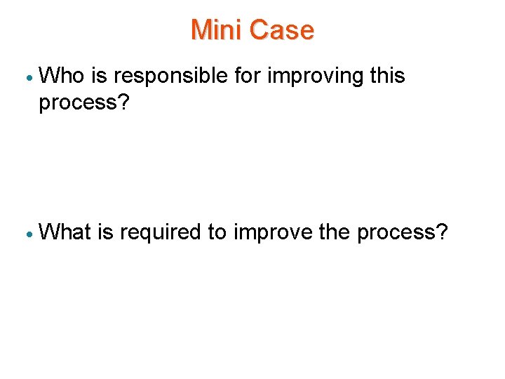 Mini Case · Who is responsible for improving this process? · What is required